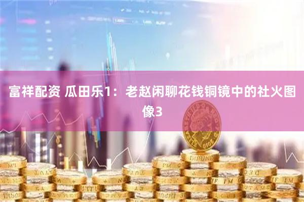 富祥配资 瓜田乐1：老赵闲聊花钱铜镜中的社火图像3
