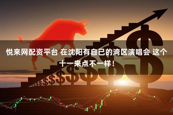 悦来网配资平台 在沈阳有自己的湾区演唱会 这个十一来点不一样！