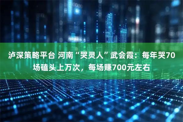 泸深策略平台 河南“哭灵人”武会霞：每年哭70场磕头上万次，每场赚700元左右