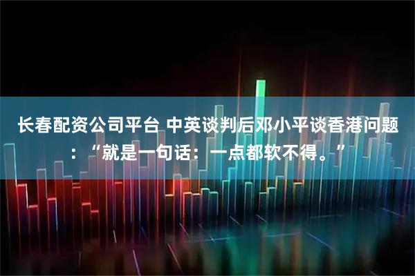 长春配资公司平台 中英谈判后邓小平谈香港问题：“就是一句话：一点都软不得。”