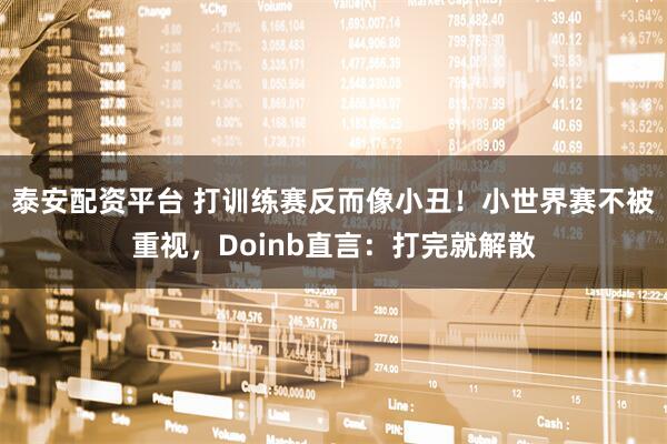泰安配资平台 打训练赛反而像小丑！小世界赛不被重视，Doinb直言：打完就解散