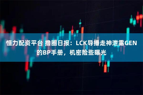 恒力配资平台 撸圈日报：LCK导播走神泄露GEN的BP手册，机密险些曝光