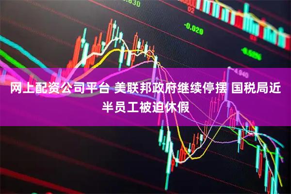 网上配资公司平台 美联邦政府继续停摆 国税局近半员工被迫休假