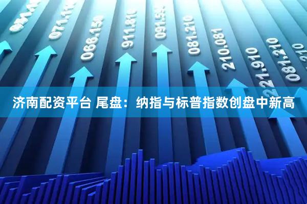 济南配资平台 尾盘：纳指与标普指数创盘中新高