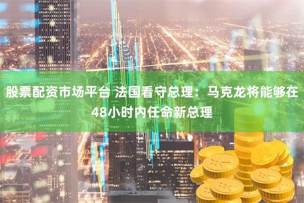 股票配资市场平台 法国看守总理：马克龙将能够在48小时内任命新总理