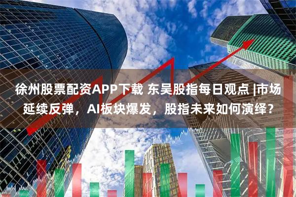 徐州股票配资APP下载 东吴股指每日观点 |市场延续反弹，AI板块爆发，股指未来如何演绎？