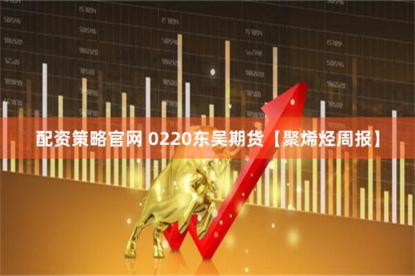 配资策略官网 0220东吴期货【聚烯烃周报】