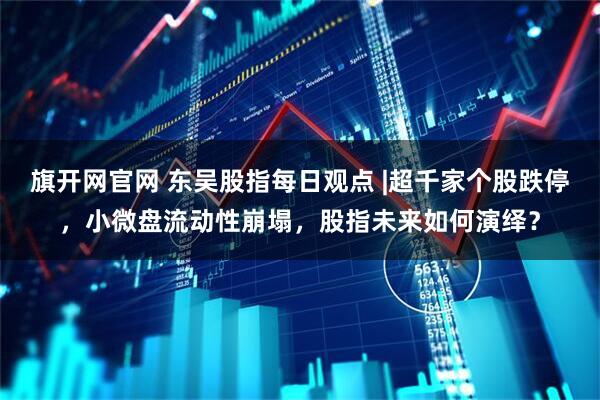 旗开网官网 东吴股指每日观点 |超千家个股跌停，小微盘流动性崩塌，股指未来如何演绎？