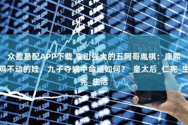 众盈易配APP下载 靠山强大的五阿哥胤祺：康熙都鸡不动的娃，九子夺嫡中命运如何？_皇太后_仁宪_生活