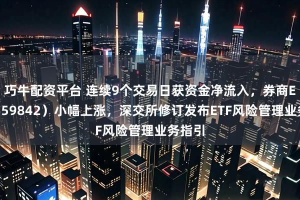 巧牛配资平台 连续9个交易日获资金净流入，券商ETF（159842）小幅上涨，深交所修订发布ETF风险管理业务指引