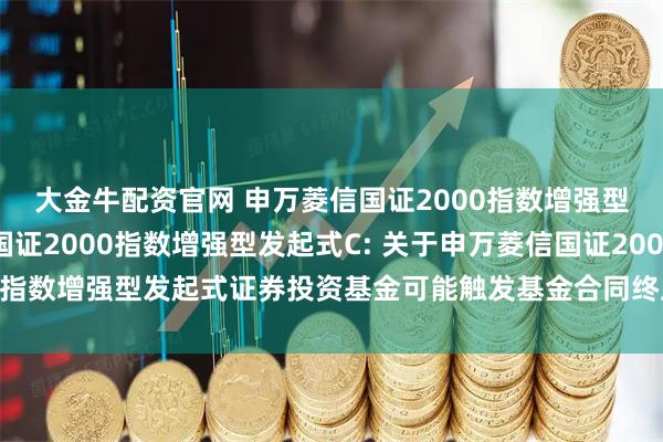 大金牛配资官网 申万菱信国证2000指数增强型发起式A,申万菱信国证2000指数增强型发起式C: 关于申万菱信国证2000指数增强型发起式证券投资基金可能触发基金合同终止情形的第二次提示性公告