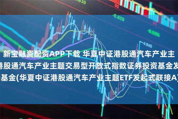 新宝融资配资APP下载 华夏中证港股通汽车产业主题ETF联接A: 华夏中证港股通汽车产业主题交易型开放式指数证券投资基金发起式联接基金(华夏中证港股通汽车产业主题ETF发起式联接A)基金产品资料概要更新(2025-07-10)