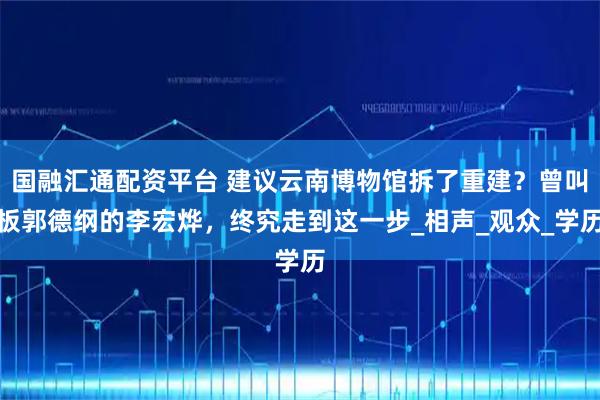 国融汇通配资平台 建议云南博物馆拆了重建？曾叫板郭德纲的李宏烨，终究走到这一步_相声_观众_学历