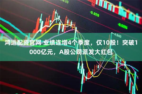 鸿运配资官网 业绩连增4个季度，仅10股！突破1000亿元，A股公司派发大红包