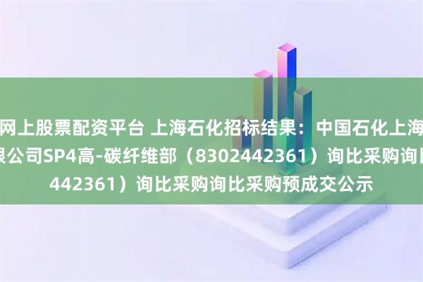 网上股票配资平台 上海石化招标结果：中国石化上海石油化工股份有限公司SP4高-碳纤维部（8302442361）询比采购询比采购预成交公示