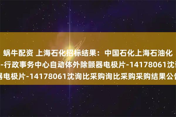 蜗牛配资 上海石化招标结果：中国石化上海石油化工股份有限公司SP4-行政事务中心自动体外除颤器电极片-14178061沈询比采购询比采购采购结果公告