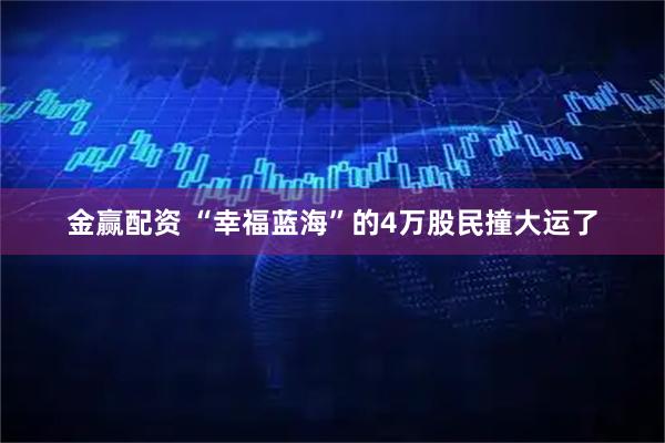 金赢配资 “幸福蓝海”的4万股民撞大运了