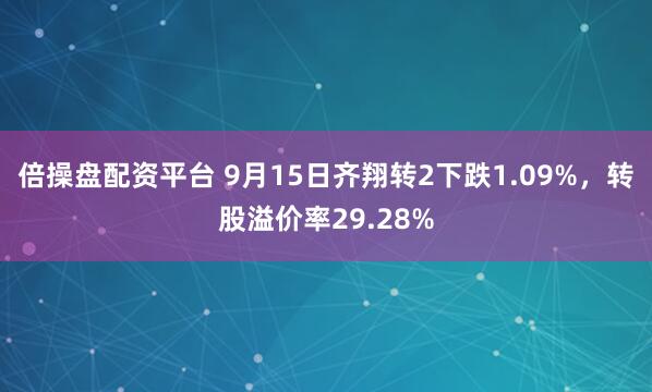 倍操盘配资平台 9月15日齐翔转2下跌1.09%,转股溢价率29.28%