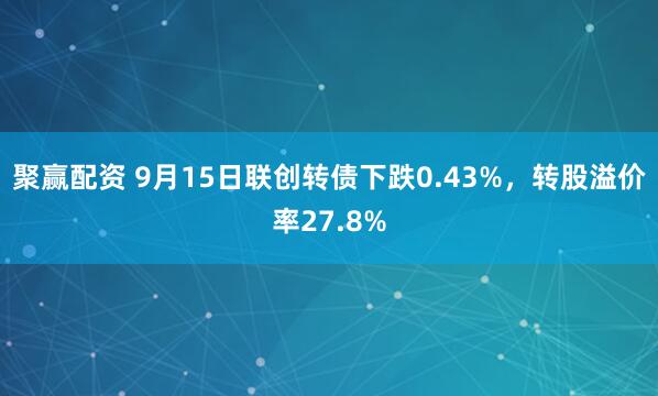 聚赢配资 9月15日联创转债下跌0.43%,转股溢价率27.8%