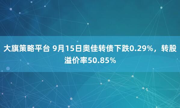 大旗策略平台 9月15日奥佳转债下跌0.29%,转股溢价率50.85%