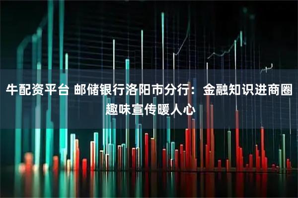 牛配资平台 邮储银行洛阳市分行:金融知识进商圈 趣味宣传暖人心