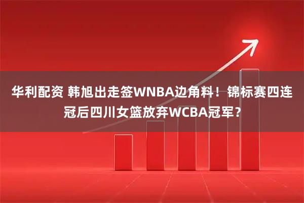 华利配资 韩旭出走签WNBA边角料！锦标赛四连冠后四川女篮放弃WCBA冠军？