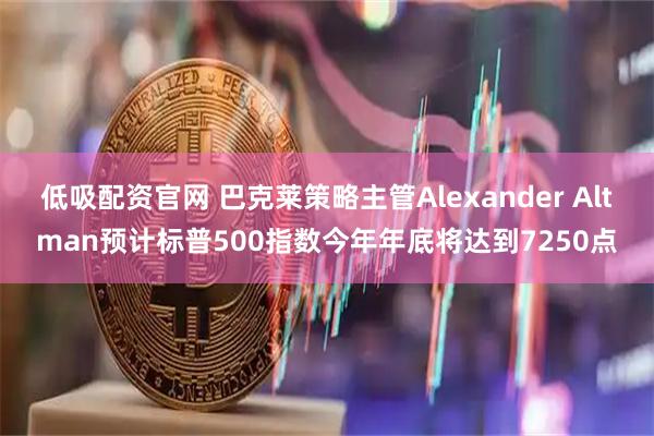 低吸配资官网 巴克莱策略主管Alexander Altman预计标普500指数今年年底将达到7250点