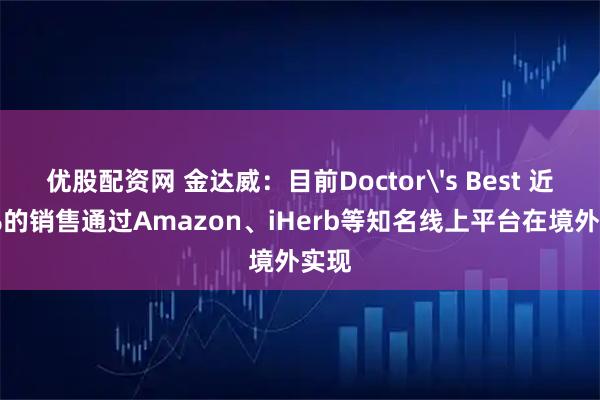 优股配资网 金达威：目前Doctor's Best 近80%的销售通过Amazon、iHerb等知名线上平台在境外实现