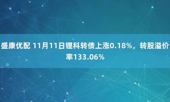 盛康优配 11月11日锂科转债上涨0.18%，转股溢价率133.06%