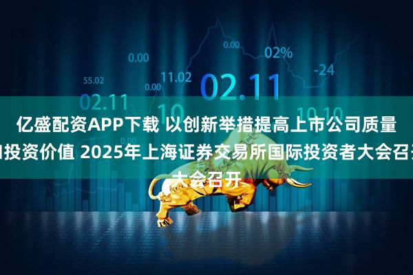 亿盛配资APP下载 以创新举措提高上市公司质量和投资价值 2025年上海证券交易所国际投资者大会召开