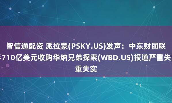 智信通配资 派拉蒙(PSKY.US)发声：中东财团联手710亿美元收购华纳兄弟探索(WBD.US)报道严重失实