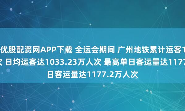 优股配资网APP下载 全运会期间 广州地铁累计运客1.34亿人次 日均运客达1033.23万人次 最高单日客运量达1177.2万人次