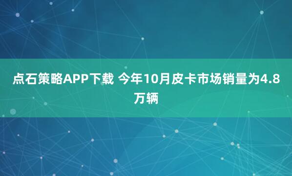 点石策略APP下载 今年10月皮卡市场销量为4.8万辆