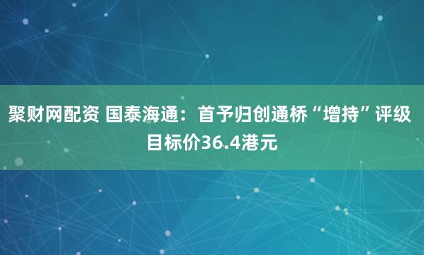 聚财网配资 国泰海通：首予归创通桥“增持”评级 目标价36.4港元