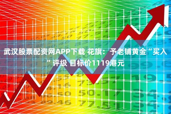 武汉股票配资网APP下载 花旗：予老铺黄金“买入”评级 目标价1119港元