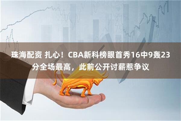 珠海配资 扎心！CBA新科榜眼首秀16中9轰23分全场最高，此前公开讨薪惹争议