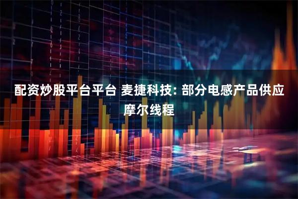 配资炒股平台平台 麦捷科技: 部分电感产品供应摩尔线程