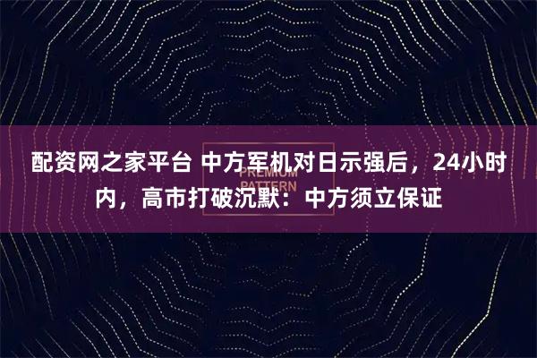 配资网之家平台 中方军机对日示强后，24小时内，高市打破沉默：中方须立保证
