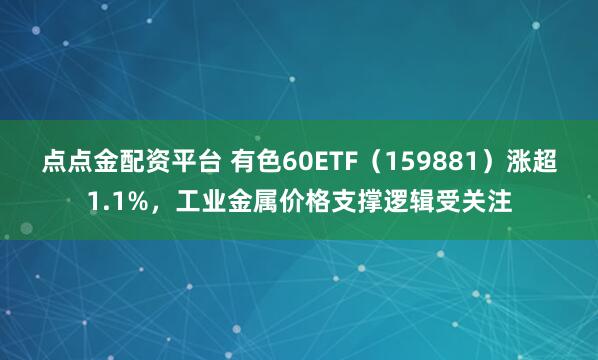 点点金配资平台 有色60ETF（159881）涨超1.1%，工业金属价格支撑逻辑受关注