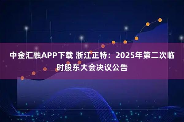 中金汇融APP下载 浙江正特：2025年第二次临时股东大会决议公告