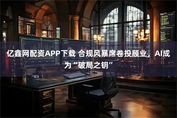 亿鑫网配资APP下载 合规风暴席卷投顾业，AI成为“破局之钥”