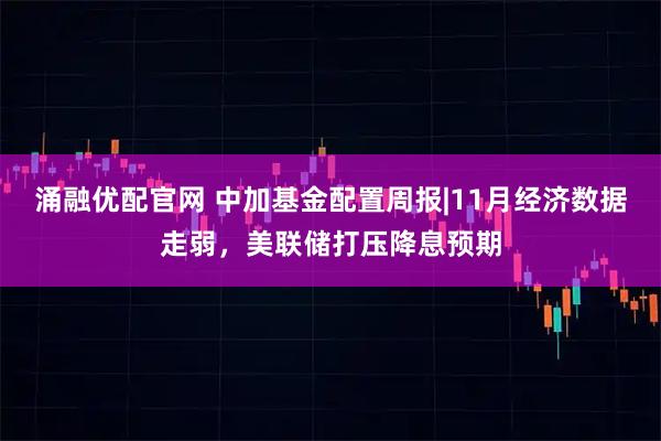 涌融优配官网 中加基金配置周报|11月经济数据走弱，美联储打压降息预期
