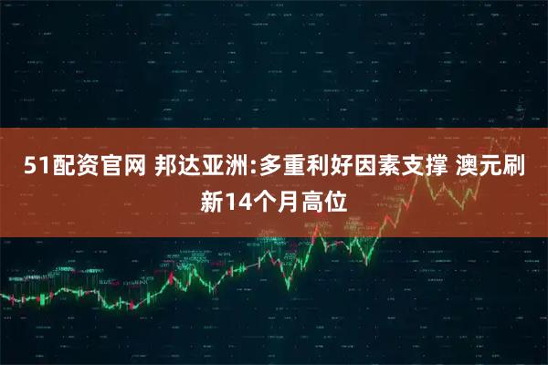 51配资官网 邦达亚洲:多重利好因素支撑 澳元刷新14个月高位