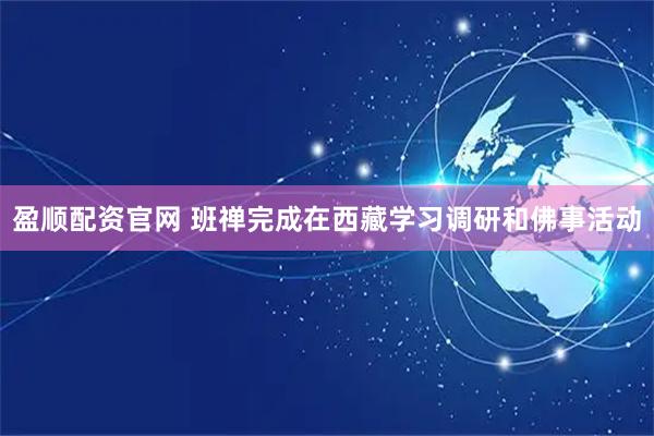 盈顺配资官网 班禅完成在西藏学习调研和佛事活动