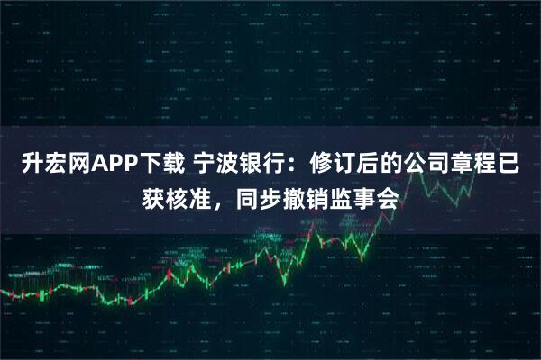 升宏网APP下载 宁波银行：修订后的公司章程已获核准，同步撤销监事会