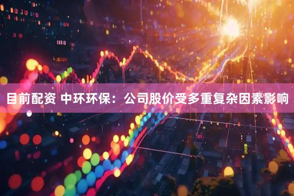 目前配资 中环环保：公司股价受多重复杂因素影响