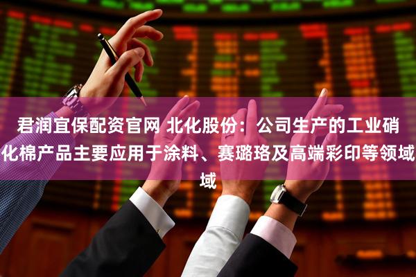 君润宜保配资官网 北化股份：公司生产的工业硝化棉产品主要应用于涂料、赛璐珞及高端彩印等领域
