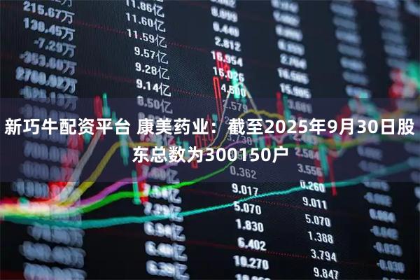 新巧牛配资平台 康美药业：截至2025年9月30日股东总数为300150户