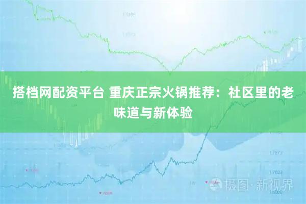 搭档网配资平台 重庆正宗火锅推荐：社区里的老味道与新体验