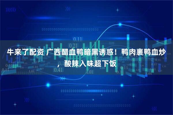 牛来了配资 广西醋血鸭暗黑诱惑！鸭肉裹鸭血炒，酸辣入味超下饭